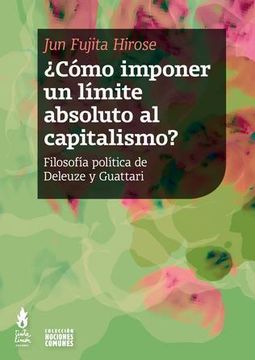 Cómo imponer un límite absoluto al capitalismo. Filosofía política de Deleuze y Guattari. Jun Fujita Hirose.
