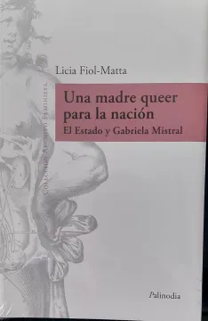 Una madre queer para la nación . El estado y Gabriela Mistral. Lucia Fiol Matta
