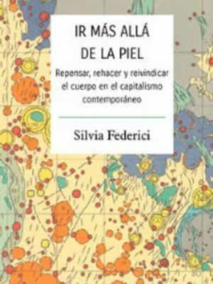 Ir más allá de la piel. Repensar, rehacer y reivindicar el cuerpo en el capitalismo contemporáneo. Silvia Federici.